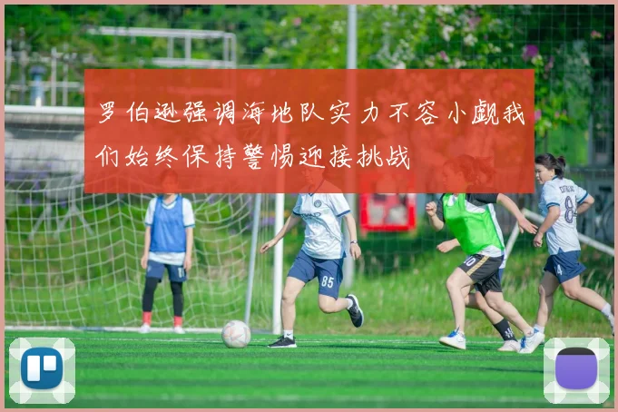 罗伯逊强调海地队实力不容小觑我们始终保持警惕迎接挑战