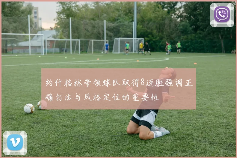 约什格林带领球队取得8连胜强调正确打法与风格定位的重要性