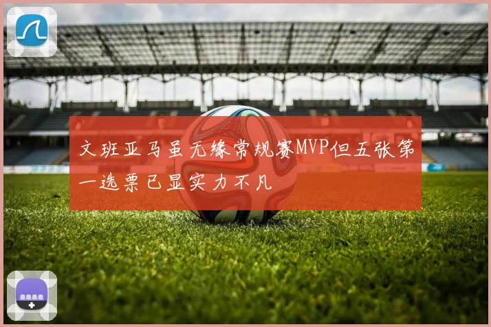 文班亚马虽无缘常规赛MVP但五张第一选票已显实力不凡