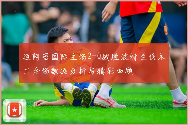 迈阿密国际主场2-0战胜波特兰伐木工全场数据分析与精彩回顾