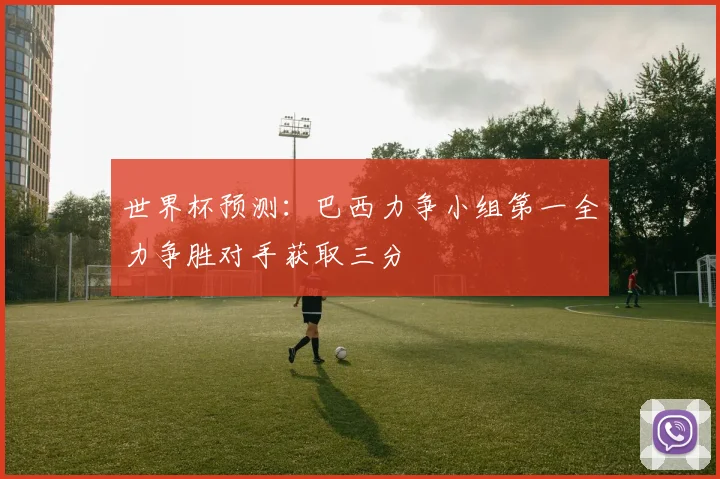 世界杯预测：巴西力争小组第一全力争胜对手获取三分