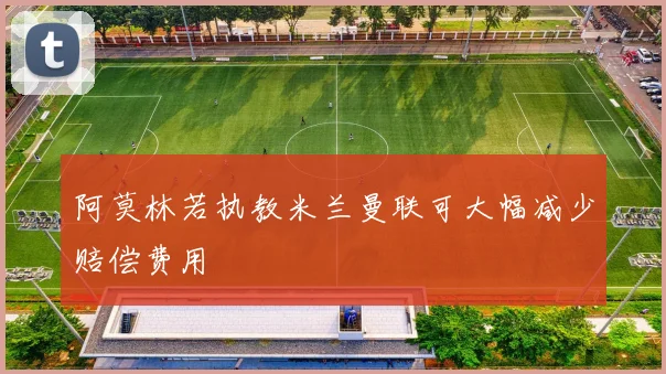 阿莫林若执教米兰曼联可大幅减少赔偿费用