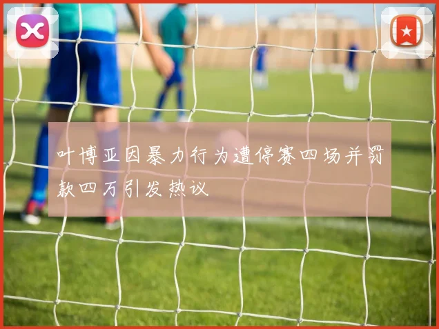 叶博亚因暴力行为遭停赛四场并罚款四万引发热议