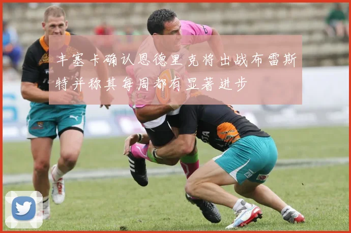丰塞卡确认恩德里克将出战布雷斯特并称其每周都有显著进步