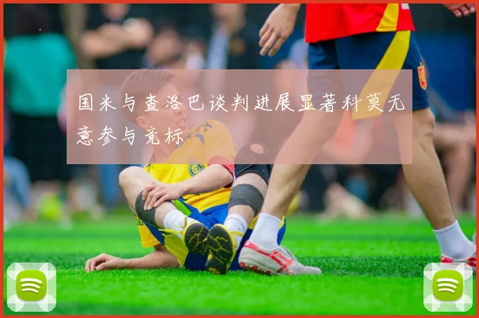 国米与查洛巴谈判进展显著科莫无意参与竞标
