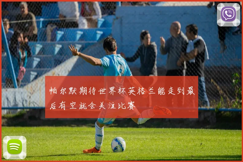 帕尔默期待世界杯英格兰能走到最后有空就会关注比赛