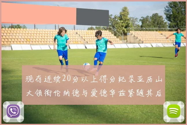 现存连续20分以上得分纪录亚历山大领衔伦纳德与爱德华兹紧随其后