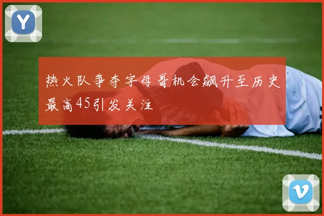 热火队争夺字母哥机会飙升至历史最高45引发关注