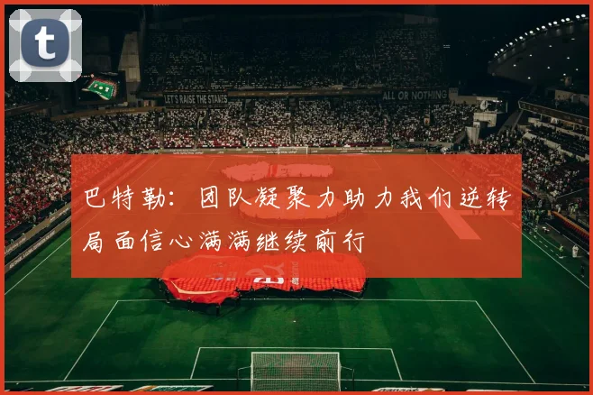 巴特勒：团队凝聚力助力我们逆转局面信心满满继续前行
