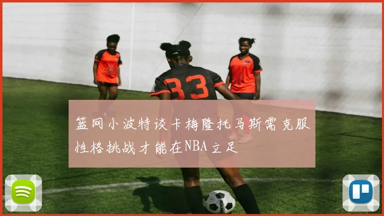 篮网小波特谈卡梅隆托马斯需克服性格挑战才能在NBA立足