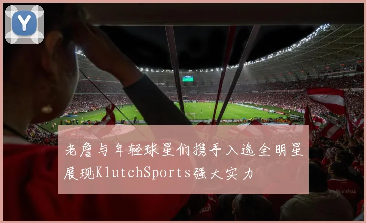 老詹与年轻球星们携手入选全明星展现KlutchSports强大实力