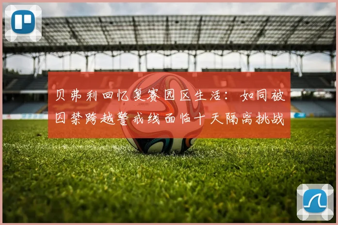 贝弗利回忆复赛园区生活：如同被囚禁跨越警戒线面临十天隔离挑战