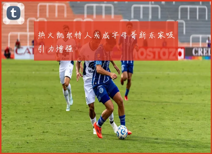 热火凯尔特人或成字母哥新东家吸引力增强