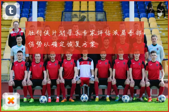 独行侠计划寻求专家评估浓眉手部伤势以确定恢复方案