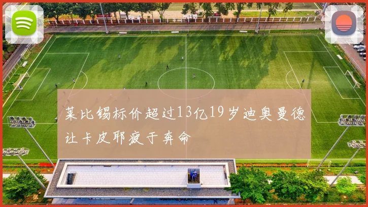 莱比锡标价超过13亿19岁迪奥曼德让卡皮耶疲于奔命
