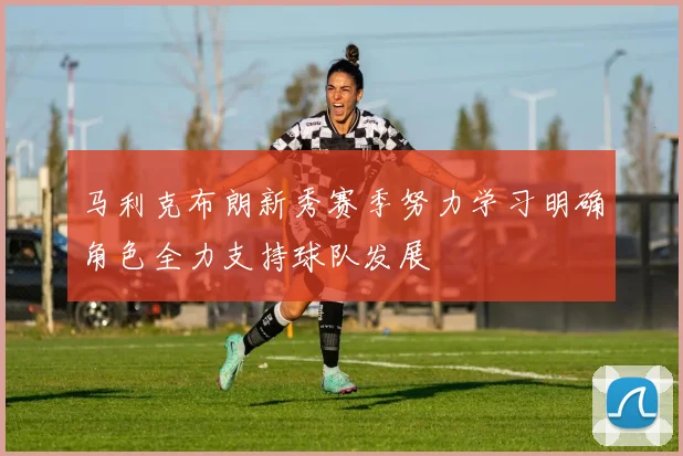 马利克布朗新秀赛季努力学习明确角色全力支持球队发展