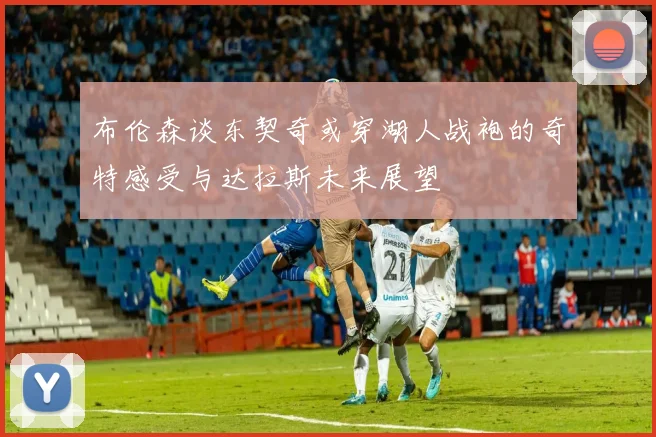 布伦森谈东契奇或穿湖人战袍的奇特感受与达拉斯未来展望