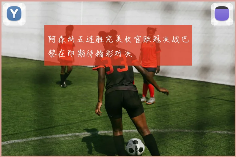 阿森纳五连胜完美收官欧冠决战巴黎在即期待精彩对决