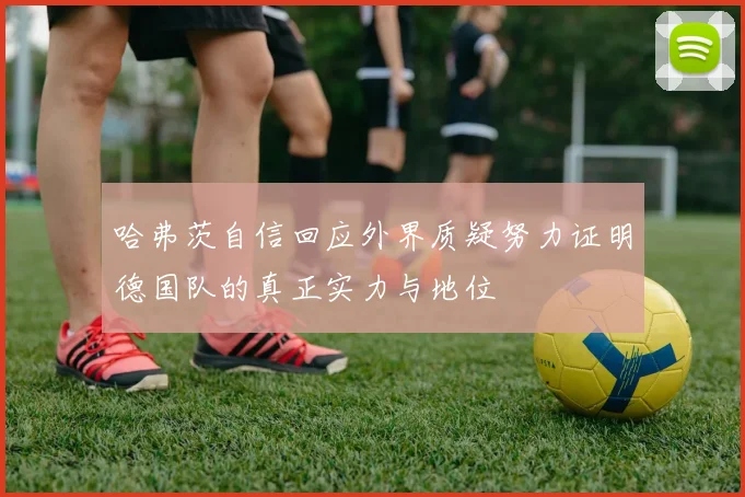 哈弗茨自信回应外界质疑努力证明德国队的真正实力与地位