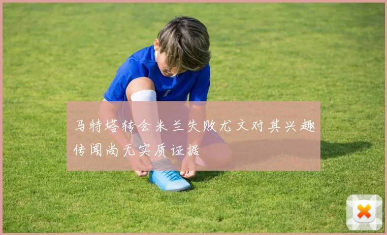 马特塔转会米兰失败尤文对其兴趣传闻尚无实质证据