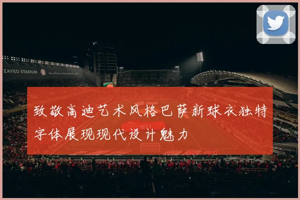 致敬高迪艺术风格巴萨新球衣独特字体展现现代设计魅力