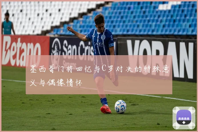 墨西哥门将回忆与C罗对决的特殊意义与偶像情怀