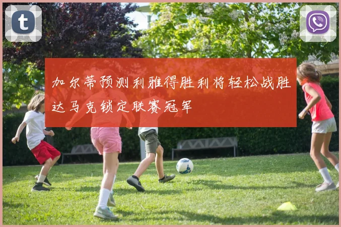 加尔蒂预测利雅得胜利将轻松战胜达马克锁定联赛冠军