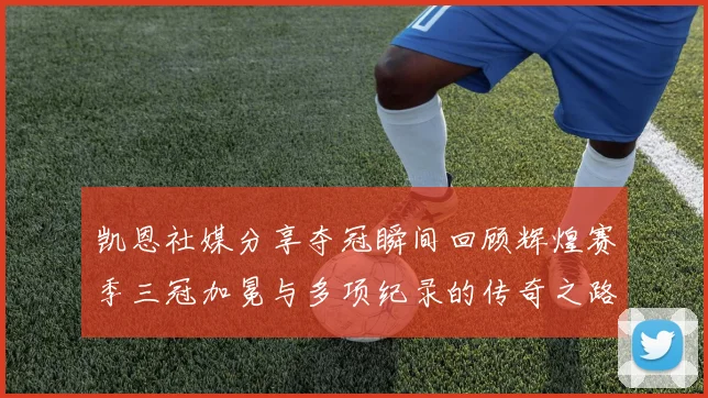 凯恩社媒分享夺冠瞬间回顾辉煌赛季三冠加冕与多项纪录的传奇之路