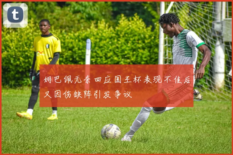 姆巴佩无奈回应国王杯表现不佳后又因伤缺阵引发争议