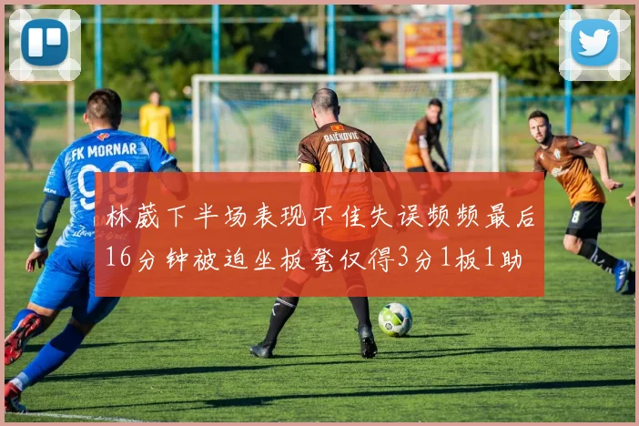 林葳下半场表现不佳失误频频最后16分钟被迫坐板凳仅得3分1板1助