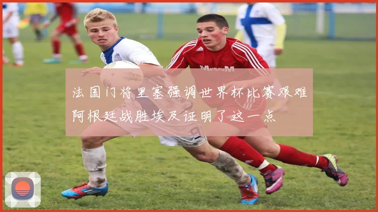 法国门将里塞强调世界杯比赛艰难阿根廷战胜埃及证明了这一点